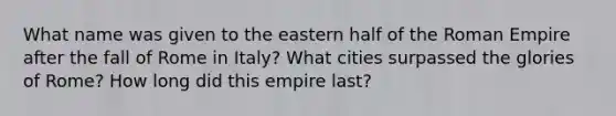 What name was given to the eastern half of the Roman Empire after the fall of Rome in Italy? What cities surpassed the glories of Rome? How long did this empire last?