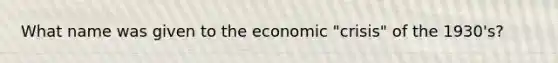 What name was given to the economic "crisis" of the 1930's?