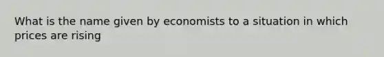 What is the name given by economists to a situation in which prices are rising