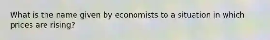 What is the name given by economists to a situation in which prices are rising?