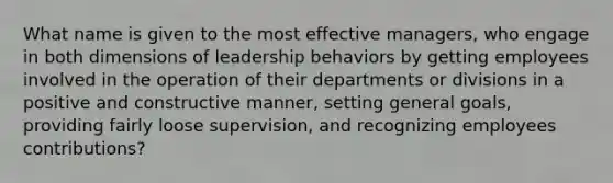 What name is given to the most effective managers, who engage in both dimensions of leadership behaviors by getting employees involved in the operation of their departments or divisions in a positive and constructive manner, setting general goals, providing fairly loose supervision, and recognizing employees contributions?