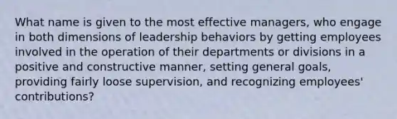 What name is given to the most effective managers, who engage in both dimensions of leadership behaviors by getting employees involved in the operation of their departments or divisions in a positive and constructive manner, setting general goals, providing fairly loose supervision, and recognizing employees' contributions?