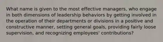 What name is given to the most effective managers, who engage in both dimensions of leadership behaviors by getting involved in the operation of their departments or divisions in a positive and constructive manner, setting general goals, providing fairly loose supervision, and recognizing employees' contributions?