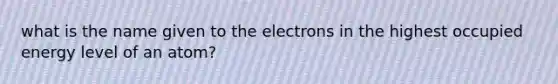 what is the name given to the electrons in the highest occupied energy level of an atom?