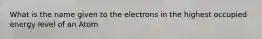 What is the name given to the electrons in the highest occupied energy level of an Atom