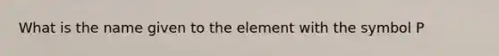 What is the name given to the element with the symbol P