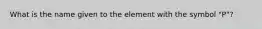 What is the name given to the element with the symbol "P"?