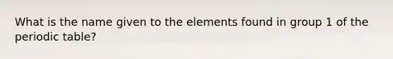 What is the name given to the elements found in group 1 of the periodic table?