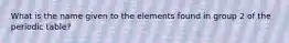 What is the name given to the elements found in group 2 of the periodic table?