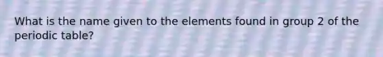 What is the name given to the elements found in group 2 of the periodic table?