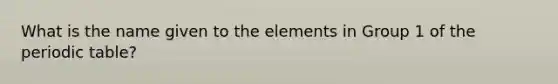 What is the name given to the elements in Group 1 of the periodic table?