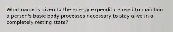 What name is given to the energy expenditure used to maintain a person's basic body processes necessary to stay alive in a completely resting state?