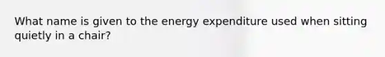 What name is given to the energy expenditure used when sitting quietly in a chair?