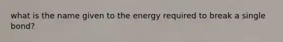 what is the name given to the energy required to break a single bond?