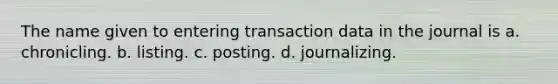 The name given to entering transaction data in the journal is a. chronicling. b. listing. c. posting. d. journalizing.