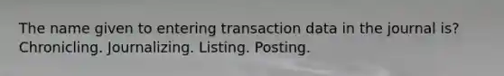 The name given to entering transaction data in the journal is? Chronicling. Journalizing. Listing. Posting.