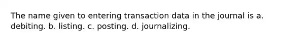 The name given to entering transaction data in the journal is a. debiting. b. listing. c. posting. d. journalizing.