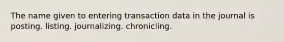 The name given to entering transaction data in the journal is posting. listing. journalizing. chronicling.