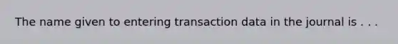 The name given to entering transaction data in the journal is . . .