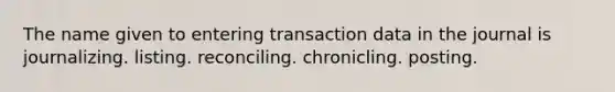 The name given to entering transaction data in the journal is journalizing. listing. reconciling. chronicling. posting.