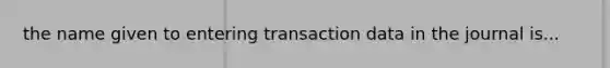 the name given to entering transaction data in the journal is...