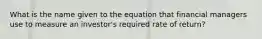 What is the name given to the equation that financial managers use to measure an investor's required rate of return?