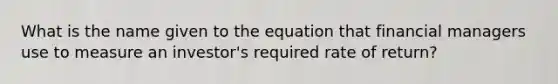 What is the name given to the equation that financial managers use to measure an​ investor's required rate of​ return?