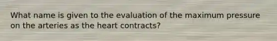 What name is given to the evaluation of the maximum pressure on the arteries as the heart contracts?