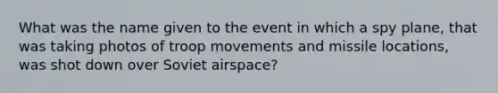 What was the name given to the event in which a spy plane, that was taking photos of troop movements and missile locations, was shot down over Soviet airspace?