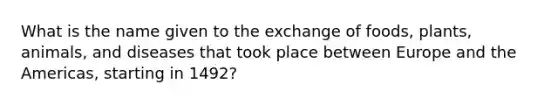 What is the name given to the exchange of foods, plants, animals, and diseases that took place between Europe and the Americas, starting in 1492?