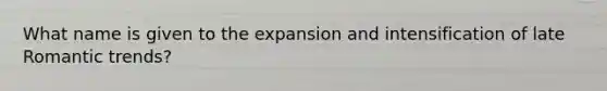 What name is given to the expansion and intensification of late Romantic trends?