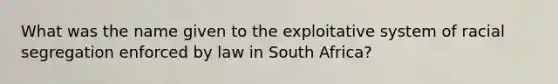 What was the name given to the exploitative system of racial segregation enforced by law in South Africa?