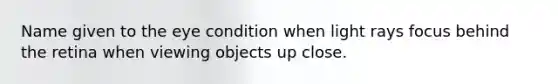 Name given to the eye condition when light rays focus behind the retina when viewing objects up close.