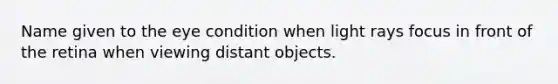 Name given to the eye condition when light rays focus in front of the retina when viewing distant objects.