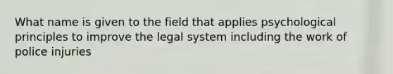 What name is given to the field that applies psychological principles to improve the legal system including the work of police injuries