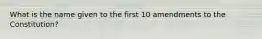 What is the name given to the first 10 amendments to the Constitution?