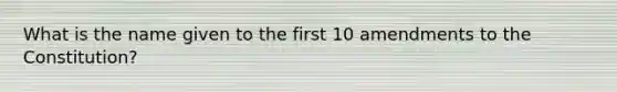 What is the name given to the first 10 amendments to the Constitution?