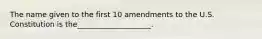 The name given to the first 10 amendments to the U.S. Constitution is the____________________.