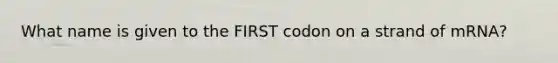 What name is given to the FIRST codon on a strand of mRNA?