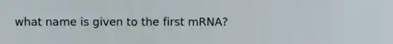 what name is given to the first mRNA?