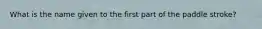 What is the name given to the first part of the paddle stroke?