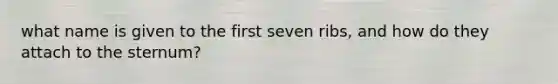 what name is given to the first seven ribs, and how do they attach to the sternum?