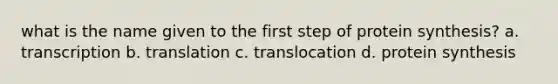 what is the name given to the first step of <a href='https://www.questionai.com/knowledge/kVyphSdCnD-protein-synthesis' class='anchor-knowledge'>protein synthesis</a>? a. transcription b. translation c. translocation d. protein synthesis