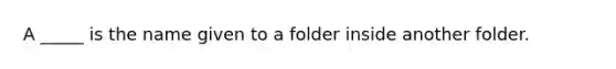 A _____ is the name given to a folder inside another folder.