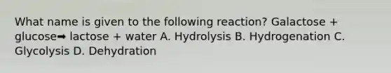 What name is given to the following reaction? Galactose + glucose➡️ lactose + water A. Hydrolysis B. Hydrogenation C. Glycolysis D. Dehydration