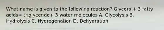 What name is given to the following reaction? Glycerol+ 3 fatty acids➡️ triglyceride+ 3 water molecules A. Glycolysis B. Hydrolysis C. Hydrogenation D. Dehydration