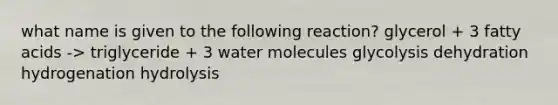 what name is given to the following reaction? glycerol + 3 fatty acids -> triglyceride + 3 water molecules glycolysis dehydration hydrogenation hydrolysis