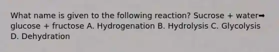 What name is given to the following reaction? Sucrose + water➡️ glucose + fructose A. Hydrogenation B. Hydrolysis C. Glycolysis D. Dehydration