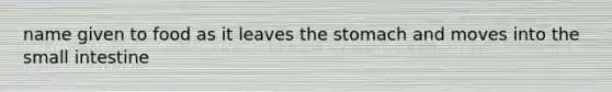 name given to food as it leaves the stomach and moves into the small intestine