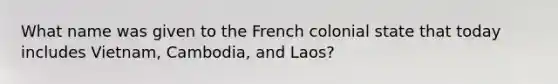 What name was given to the French colonial state that today includes Vietnam, Cambodia, and Laos?